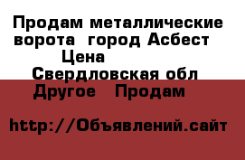 Продам металлические ворота, город Асбест › Цена ­ 15 000 - Свердловская обл. Другое » Продам   